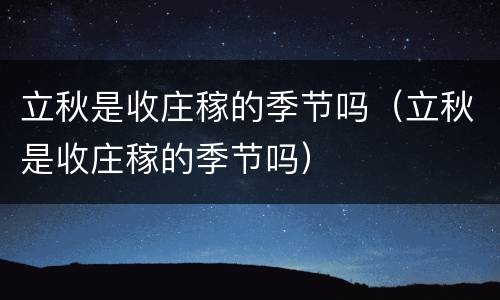 立秋是收庄稼的季节吗（立秋是收庄稼的季节吗）