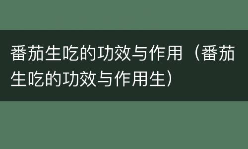 番茄生吃的功效与作用（番茄生吃的功效与作用生）