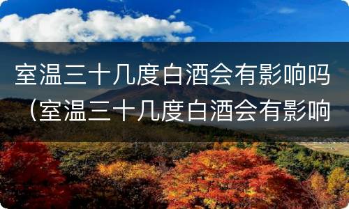 室温三十几度白酒会有影响吗（室温三十几度白酒会有影响吗为什么）
