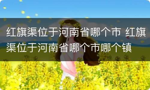 红旗渠位于河南省哪个市 红旗渠位于河南省哪个市哪个镇