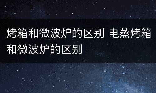 烤箱和微波炉的区别 电蒸烤箱和微波炉的区别