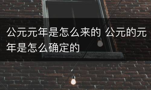 公元元年是怎么来的 公元的元年是怎么确定的