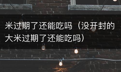 米过期了还能吃吗（没开封的大米过期了还能吃吗）