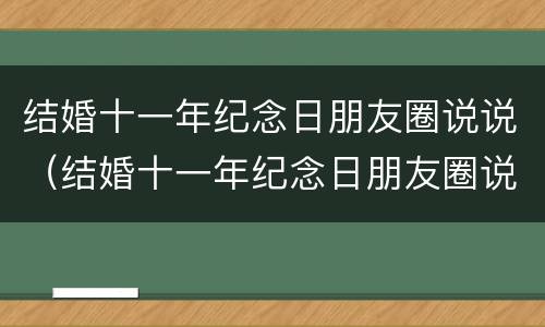结婚十一年纪念日朋友圈说说（结婚十一年纪念日朋友圈说说适合女生）