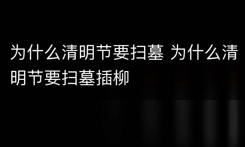 为什么清明节要扫墓 为什么清明节要扫墓插柳