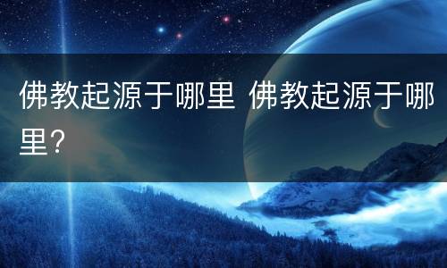 佛教起源于哪里 佛教起源于哪里?