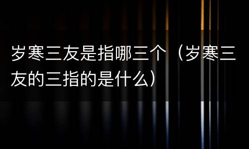 岁寒三友是指哪三个（岁寒三友的三指的是什么）