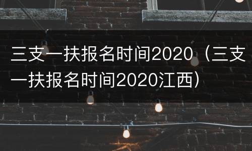 三支一扶报名时间2020（三支一扶报名时间2020江西）