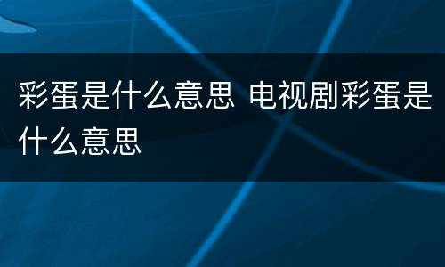 彩蛋是什么意思 电视剧彩蛋是什么意思