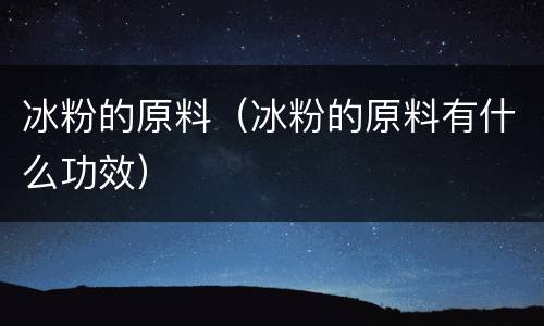 冰粉的原料（冰粉的原料有什么功效）