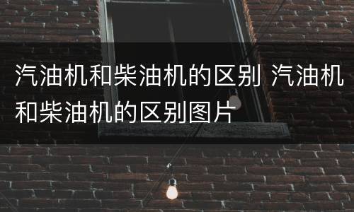汽油机和柴油机的区别 汽油机和柴油机的区别图片