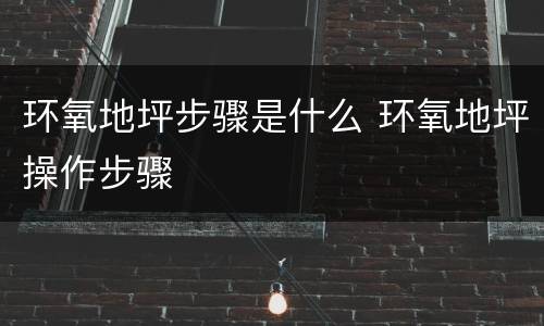 环氧地坪步骤是什么 环氧地坪操作步骤