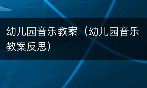 幼儿园音乐教案（幼儿园音乐教案反思）