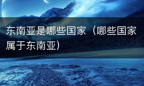 东南亚是哪些国家（哪些国家属于东南亚）