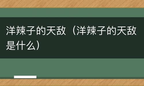 洋辣子的天敌（洋辣子的天敌是什么）