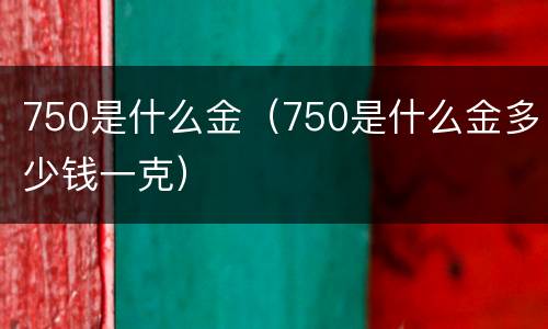 750是什么金（750是什么金多少钱一克）