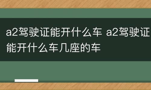 a2驾驶证能开什么车 a2驾驶证能开什么车几座的车