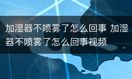 加湿器不喷雾了怎么回事 加湿器不喷雾了怎么回事视频