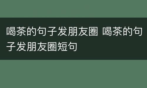 喝茶的句子发朋友圈 喝茶的句子发朋友圈短句