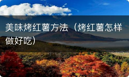 美味烤红薯方法（烤红薯怎样做好吃）