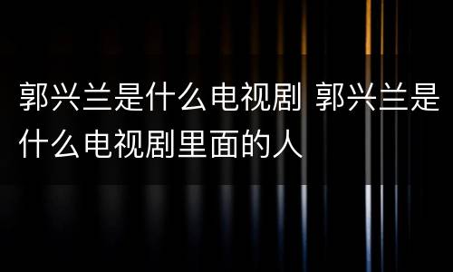郭兴兰是什么电视剧 郭兴兰是什么电视剧里面的人