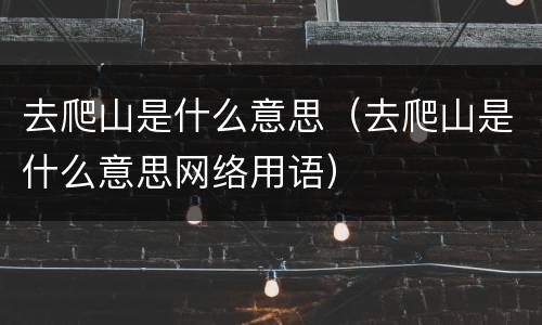 去爬山是什么意思（去爬山是什么意思网络用语）