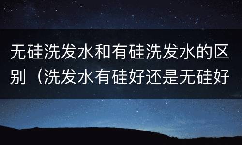 无硅洗发水和有硅洗发水的区别（洗发水有硅好还是无硅好）