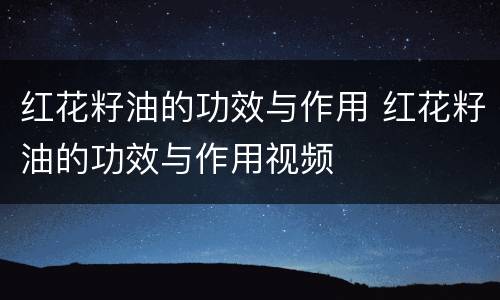 红花籽油的功效与作用 红花籽油的功效与作用视频
