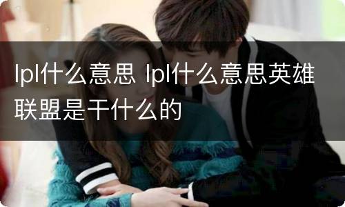 lpl什么意思 lpl什么意思英雄联盟是干什么的