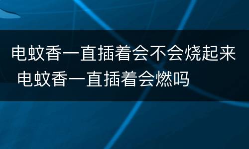 电蚊香一直插着会不会烧起来 电蚊香一直插着会燃吗