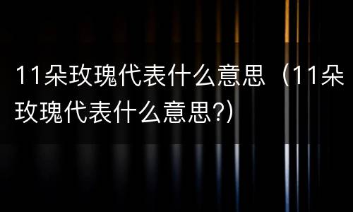 11朵玫瑰代表什么意思（11朵玫瑰代表什么意思?）