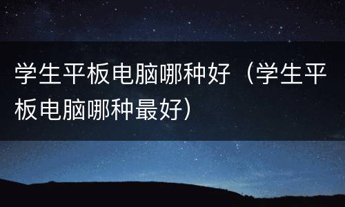 学生平板电脑哪种好（学生平板电脑哪种最好）