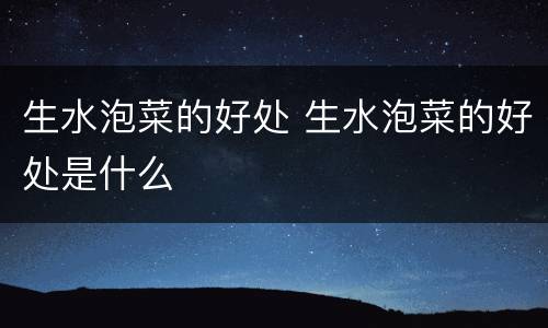 生水泡菜的好处 生水泡菜的好处是什么