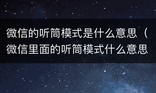 微信的听筒模式是什么意思（微信里面的听筒模式什么意思）