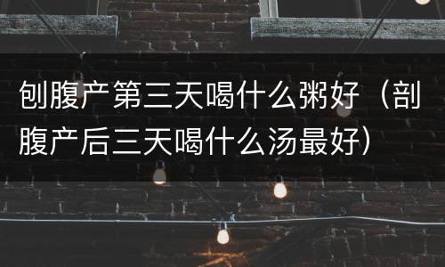 刨腹产第三天喝什么粥好（剖腹产后三天喝什么汤最好）