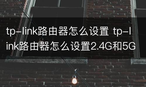 tp-link路由器怎么设置 tp-link路由器怎么设置2.4G和5G