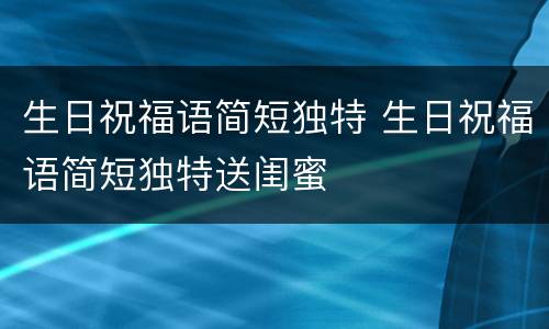 生日祝福语简短独特 生日祝福语简短独特送闺蜜