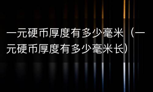 一元硬币厚度有多少毫米（一元硬币厚度有多少毫米长）