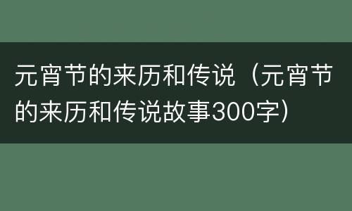 元宵节的来历和传说（元宵节的来历和传说故事300字）