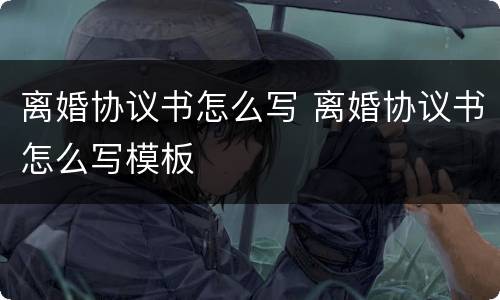 离婚协议书怎么写 离婚协议书怎么写模板