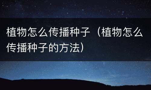 植物怎么传播种子（植物怎么传播种子的方法）