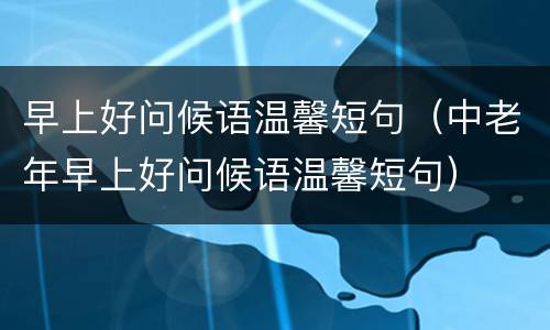 早上好问候语温馨短句（中老年早上好问候语温馨短句）