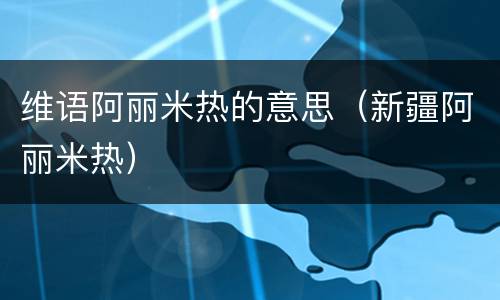 维语阿丽米热的意思（新疆阿丽米热）