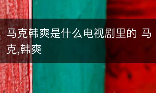 马克韩爽是什么电视剧里的 马克,韩爽