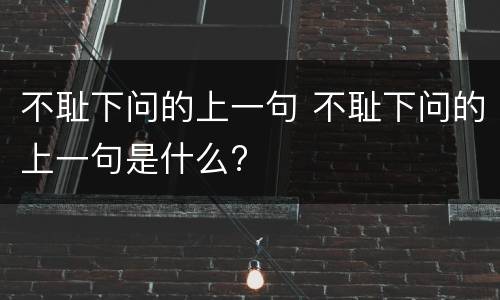 不耻下问的上一句 不耻下问的上一句是什么?