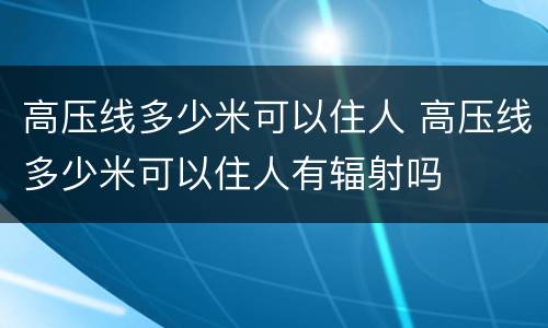 高压线多少米可以住人 高压线多少米可以住人有辐射吗