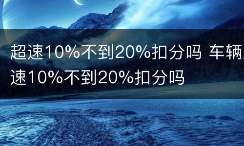 超速10%不到20%扣分吗 车辆超速10%不到20%扣分吗