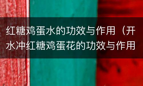 红糖鸡蛋水的功效与作用（开水冲红糖鸡蛋花的功效与作用）