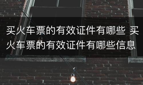 买火车票的有效证件有哪些 买火车票的有效证件有哪些信息