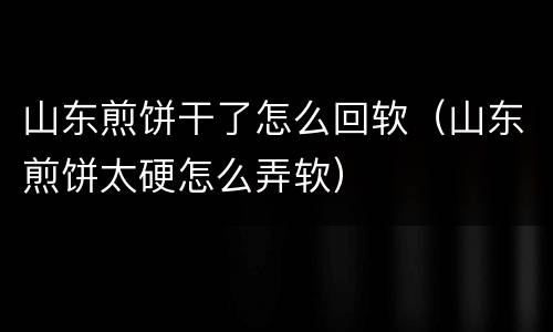 山东煎饼干了怎么回软（山东煎饼太硬怎么弄软）